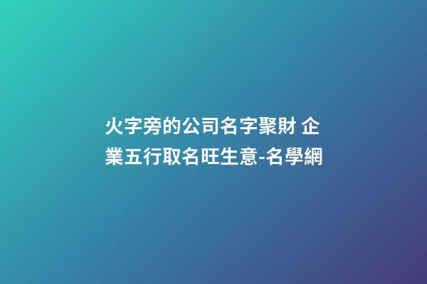 火字旁的公司名字聚財 企業五行取名旺生意-名學網-第1張-公司起名-玄機派